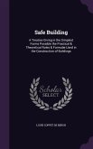 Safe Building: A Treatise Giving in the Simplest Forms Possible the Practical & Theoretical Rules & Formulæ Used in the Construction