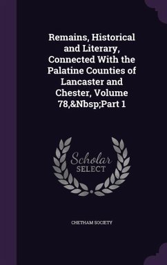Cover Remains, Historical and Literary, Connected With the Palatine Counties of Lancaster and Chester, Volume 78, Part 1