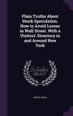Plain Truths About Stock Speculation. How to Avoid Losses in Wall Street. With a Visitors' Directory in and Around New York - Smith, Moses