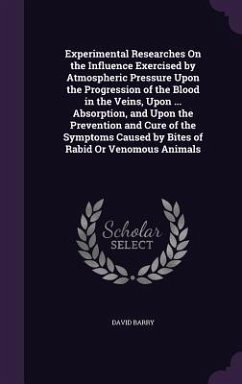 Experimental Researches On the Influence Exercised by Atmospheric Pressure Upon the Progression of the Blood in the Veins, Upon ... Absorption, and Upon the Prevention and Cure of the Symptoms Caused by Bites of Rabid Or Venomous Animals - Barry, David