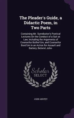 The Pleader's Guide, a Didactic Poem, in Two Parts: Containing Mr. Surrebutter's Poetical Lectures On the Conduct of a Suit at Law, Including the Argu - Anstey, John