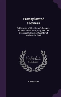 Transplanted Flowers: Or Memoirs of Mrs. Rumpff, Daughter of John Jacob Astor, Esq., and the Duchess De Broglie, Daughter of Madame De Staël - Baird, Robert