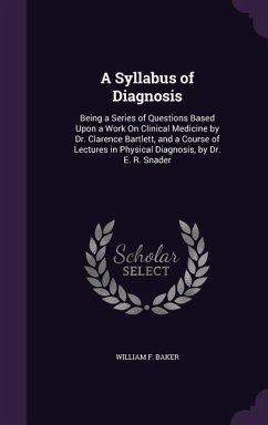 A Syllabus of Diagnosis: Being a Series of Questions Based Upon a Work On Clinical Medicine by Dr. Clarence Bartlett, and a Course of Lectures - Baker, William F.