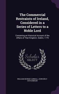The Commercial Restraints of Ireland, Considered in a Series of Letters to a Noble Lord - Carroll, William George; Hely-Hutchinson, John
