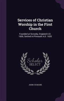 Services of Christian Worship in the First Church: Founded at Scrooby, England A.D. 1606, Settled in Plimouth A.D. 1620 - Cuckson, John