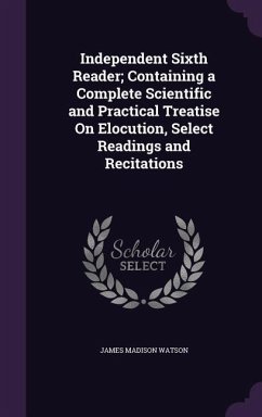 Independent Sixth Reader; Containing a Complete Scientific and Practical Treatise On Elocution, Select Readings and Recitations - Watson, James Madison