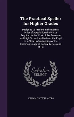 The Practical Speller for Higher Grades: Designed to Present in the Natural Order of Acquisition the Words Required in the Work of the Grammar and Hig - Jacobs, William Clayton