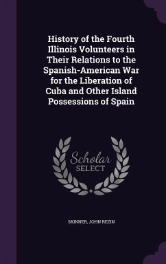 History of the Fourth Illinois Volunteers in Their Relations to the Spanish-American War for the Liberation of Cuba and Other Island Possessions of Spain - Skinner, John Rezin