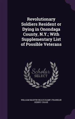 Revolutionary Soldiers Resident or Dying in Onondaga County, N.Y.; With Supplementary List of Possible Veterans - Beauchamp, William Martin; Chase, Franklin Henry