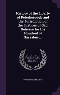 History of the Liberty of Peterborough and the Jurisdiction of the Justices of Gaol Delivery for the Hundred of Nassaburgh - Gaches, Louis Bingham