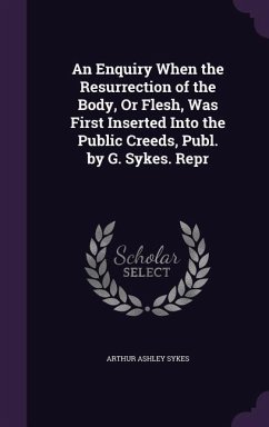 An Enquiry When the Resurrection of the Body, Or Flesh, Was First Inserted Into the Public Creeds, Publ. by G. Sykes. Repr - Sykes, Arthur Ashley