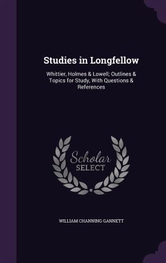 Studies in Longfellow: Whittier, Holmes & Lowell; Outlines & Topics for Study, With Questions & References - Gannett, William Channing