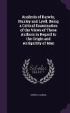 Analysis of Darwin, Huxley and Lyell, Being a Critical Examination of the Views of These Authors in Regard to the Origin and Antiquitity of Man