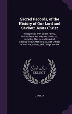 Sacred Records, of the History of Our Lord and Saviour Jesus Christ: Interspersed With Select Poetry, Illustrative of His Holy Doctrines, &c. Includin - Sadler, J.