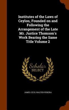 Institutes of the Laws of Ceylon, Founded on and Following the Arrangement of the Late Mr. Justice Thomson's Work Bearing the Same Title Volume 2 - Pereira, James Cecil Walter