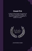 Grand-Pré: A Sketch of the Acadien Occupation of the Shores of the Basin of Minas, the Home of Longfellow's Evangeline: A Guide f