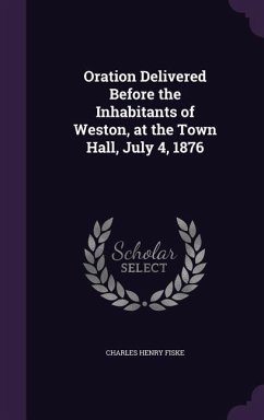 Oration Delivered Before the Inhabitants of Weston, at the Town Hall, July 4, 1876 - Fiske, Charles Henry