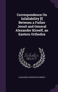 Correspondence On Infallability [!] Between a Father Jesuit and General Alexander Kireeff, an Eastern Orthodox - Kiri&65056;e&65057;ev, Aleksandr Aleks