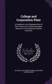 College and Corporation Plate: A Handbook to the Reproductions of Silver Plate in the South Kensington Museum, From Celebrated English Collection