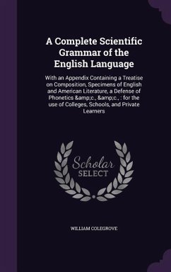 A Complete Scientific Grammar of the English Language: With an Appendix Containing a Treatise on Composition, Specimens of English and American Lite - Colegrove, William