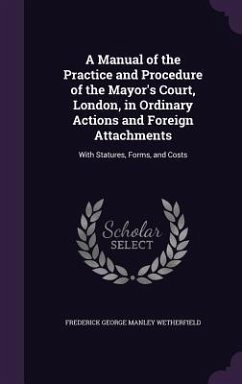 A Manual of the Practice and Procedure of the Mayor's Court, London, in Ordinary Actions and Foreign Attachments: With Statures, Forms, and Costs - Wetherfield, Frederick George Manley