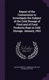 Report of the Commission to Investigate the Subject of the Cold Storage of Food and of Food Products Kept in Cold Storage. January, 1912