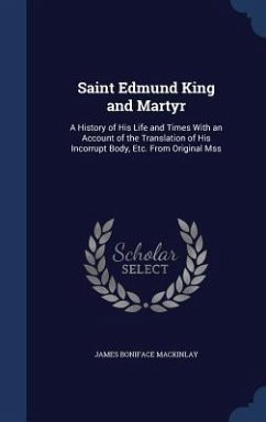 Saint Edmund King and Martyr: A History of His Life and Times With an Account of the Translation of His Incorrupt Body, Etc. From Original Mss - Mackinlay, James Boniface