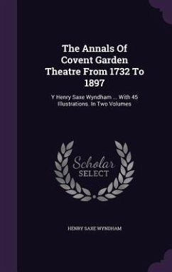 The Annals Of Covent Garden Theatre From 1732 To 1897 - Wyndham, Henry Saxe