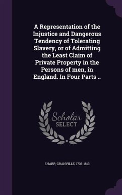A Representation of the Injustice and Dangerous Tendency of Tolerating Slavery, or of Admitting the Least Claim of Private Property in the Persons of men, in England. In Four Parts .. - Sharp, Granville