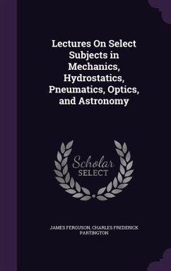 Lectures On Select Subjects in Mechanics, Hydrostatics, Pneumatics, Optics, and Astronomy - Ferguson, James; Partington, Charles Frederick