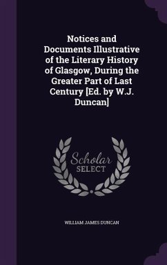 Notices and Documents Illustrative of the Literary History of Glasgow, During the Greater Part of Last Century [Ed. by W.J. Duncan] - Duncan, William James