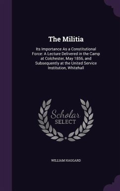 The Militia: Its Importance As a Constitutional Force: A Lecture Delivered in the Camp at Colchester, May 1856, and Subsequently at - Haggard, William