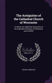 The Antiquities of the Cathedral Church of Worcester: To Which Are Added the Antiquities of the Cathedral Churches of Chichester and Lichfeld