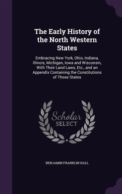 The Early History of the North Western States: Embracing New York, Ohio, Indiana, Illinois, Michigan, Iowa and Wisconsin, With Their Land Laws, Etc., - Hall, Benjamin Franklin