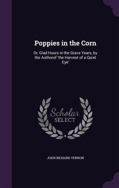 Poppies in the Corn: Or, Glad Hours in the Grave Years, by the Authorof 'the Harvest of a Quiet Eye' - Vernon, John Richard