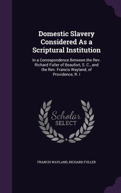 Domestic Slavery Considered As a Scriptural Institution: In a Correspondence Between the Rev. Richard Fuller of Beaufort, S. C., and the Rev. Francis - Wayland, Francis; Fuller, Richard