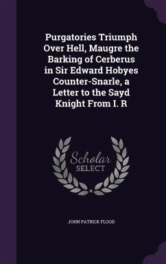 Purgatories Triumph Over Hell, Maugre the Barking of Cerberus in Sir Edward Hobyes Counter-Snarle, a Letter to the Sayd Knight From I. R - Flood, John Patrick