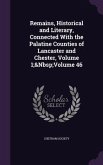 Remains, Historical and Literary, Connected With the Palatine Counties of Lancaster and Chester, Volume 1; Volume 46