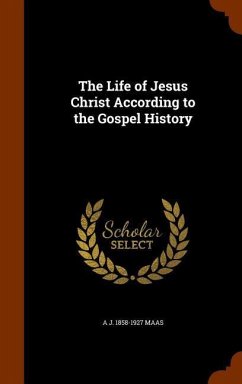 The Life of Jesus Christ According to the Gospel History - Maas, A J