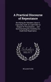 A Practical Discourse of Repentance: Rectifying the Mistakes About It, Especially Such As Lead Either to Despair Or Presumption ... and Demonstrating
