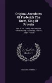 Original Anecdotes Of Frederick The Great, King Of Prussia: And Of His Family, His Court, His Ministers, His Academies, And His Literary Friends