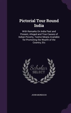 Pictorial Tour Round India: With Remarks On India Past and Present, Alleged and True Causes of Indian Poverty, Twelve Means Available for Promotin - Murdoch, John