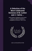 A Selection of the Most Celebrated Sermons of M. Luther and J. Calvin ...: (Never Before Published in the United States.) to Which Is Prefixed, a Bi