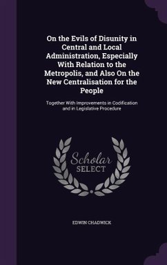 On the Evils of Disunity in Central and Local Administration, Especially With Relation to the Metropolis, and Also On the New Centralisation for the P - Chadwick, Edwin