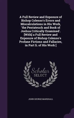 A Full Review and Exposure of Bishop Colenso's Errors and Miscalculations in His Work, 'the Pentateuch and Book of Joshua Critically Examined'. [With] a Full Review and Exposure of Bishop Colenso's Profane Fictions and Fallacies, in Part Ii. of His Work [ - Marshall, John George