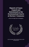 Reports of Cases Argued and Determined in the Ecclesiastical Courts at Doctors' Commons: And in the High Court of Delegates