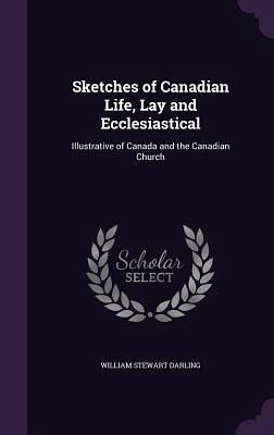 Sketches of Canadian Life, Lay and Ecclesiastical: Illustrative of Canada and the Canadian Church Sketches of Canadian Life, Lay and Ecclesiastical: Illustrative of Canada and the Canadian Church