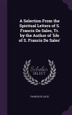 A Selection From the Spiritual Letters of S. Francis De Sales, Tr. by the Author of 'life of S. Francis De Sales'