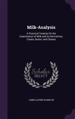 Milk-Analysis: A Practical Treatise On the Examination of Milk and Its Derivatives, Cream, Butter, and Cheese - Wanklyn, James Alfred