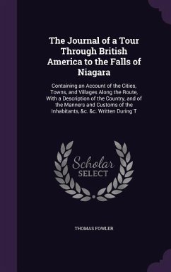 The Journal of a Tour Through British America to the Falls of Niagara: Containing an Account of the Cities, Towns, and Villages Along the Route, With - Fowler, Thomas